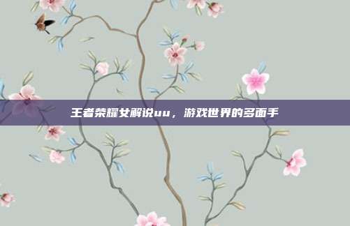 王者荣耀女解说uu,游戏世界的多面手