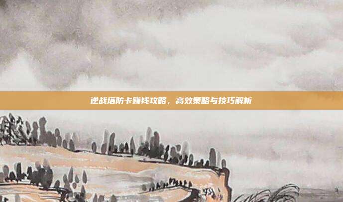 逆战塔防卡赚钱攻略,高效策略与技巧解析