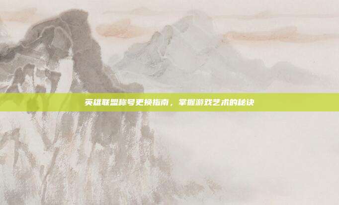 英雄联盟称号更换指南,掌握游戏艺术的秘诀