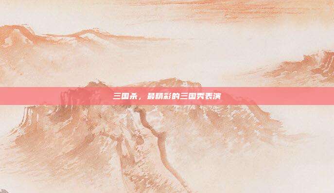 三国杀,最精彩的三国秀表演