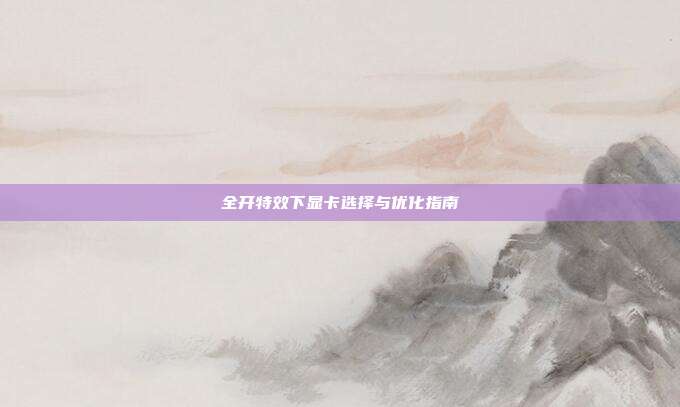 全开特效下显卡选择与优化指南