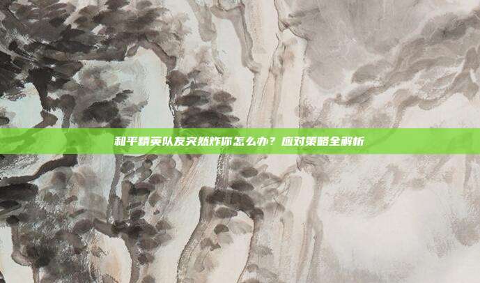 和平精英队友突然炸你怎么办?应对策略全解析