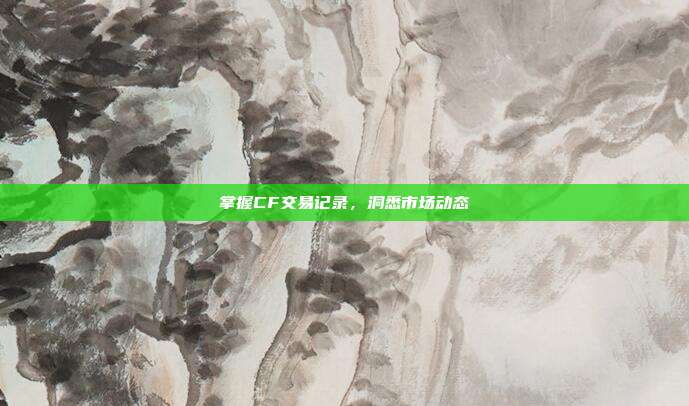 掌握CF交易记录,洞悉市场动态