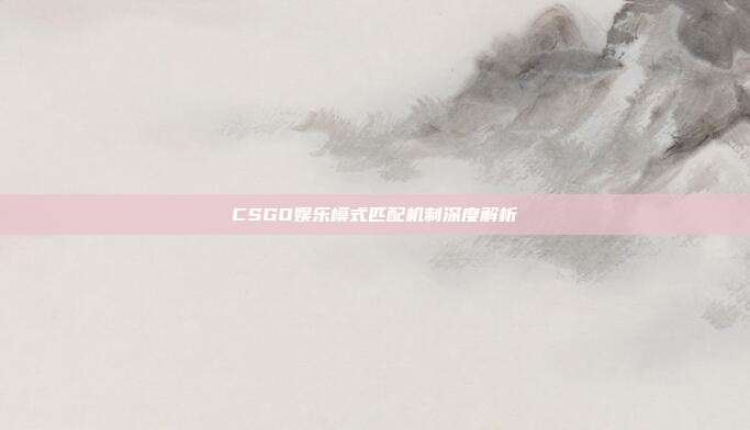 CSGO娱乐模式匹配机制深度解析