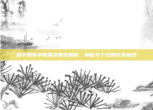 和平精英中的黑色服装解析,神秘与个性的完美融合