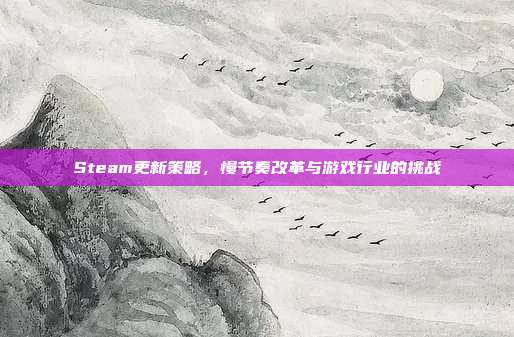 Steam更新策略,慢节奏改革与游戏行业的挑战