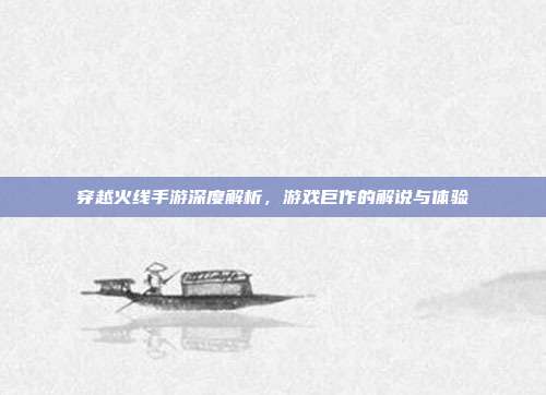 穿越火线手游深度解析,游戏巨作的解说与体验