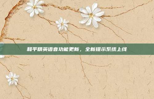 和平精英语音功能更新,全新提示系统上线