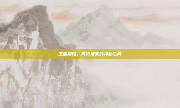 王者荣耀,高冷玩家的神秘空间