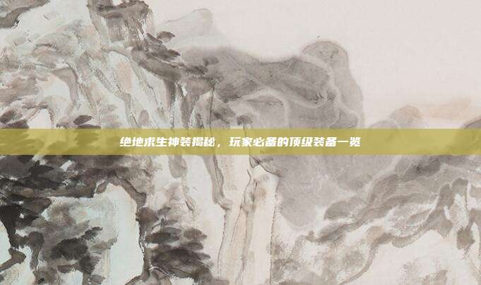 绝地求生神装揭秘,玩家必备的顶级装备一览