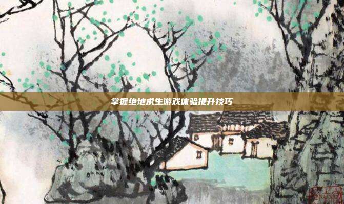 掌握绝地求生游戏体验提升技巧