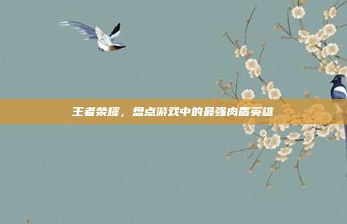 王者荣耀,盘点游戏中的最强肉盾英雄