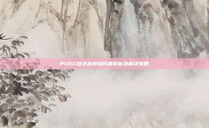 PUBG登录未授权问题解析及解决策略