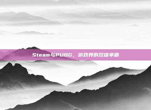 Steam与PUBG,游戏界的双雄争霸