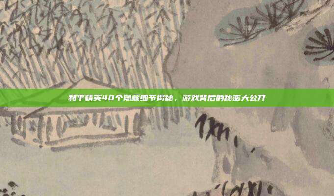 和平精英40个隐藏细节揭秘,游戏背后的秘密大公开