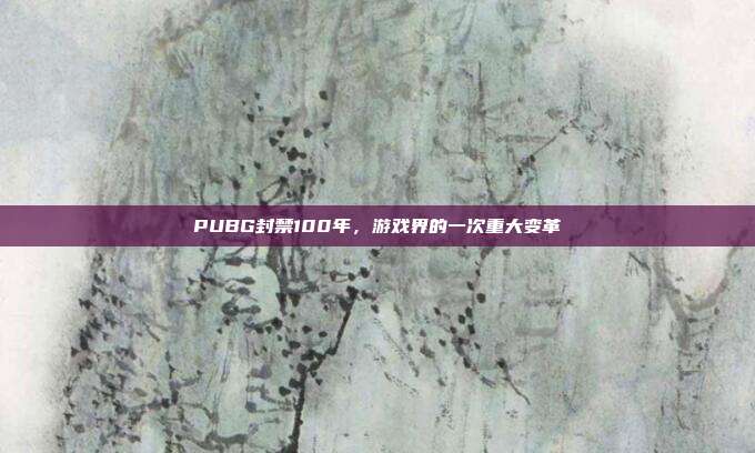 PUBG封禁100年,游戏界的一次重大变革