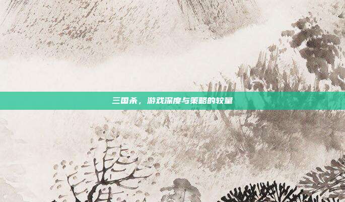三国杀,游戏深度与策略的较量