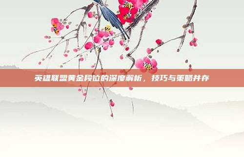 英雄联盟黄金段位的深度解析,技巧与策略并存