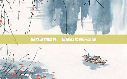 探索游戏世界,租逆战号畅玩体验