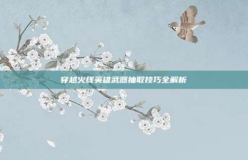 穿越火线英雄武器抽取技巧全解析