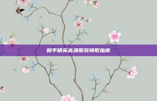 和平精英高清服装领取指南