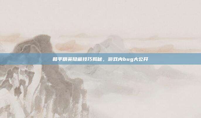 和平精英隐藏技巧揭秘,游戏内bug大公开
