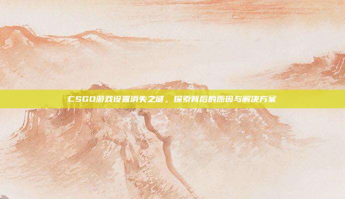 CSGO游戏设置消失之谜,探索背后的原因与解决方案