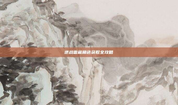逆战雷藏角色获取全攻略