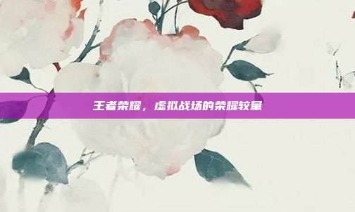 王者荣耀,虚拟战场的荣耀较量