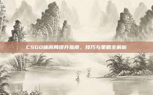 CSGO休闲局提升指南,技巧与策略全解析