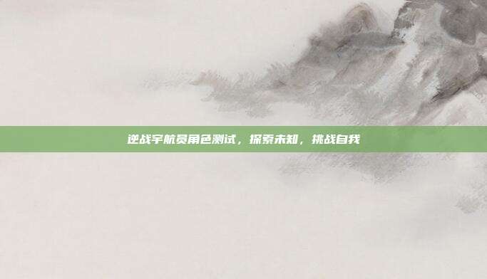 逆战宇航员角色测试,探索未知,挑战自我