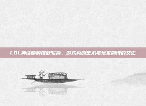 LOL神话精粹皮肤轮换,游戏内的艺术与玩家期待的交汇