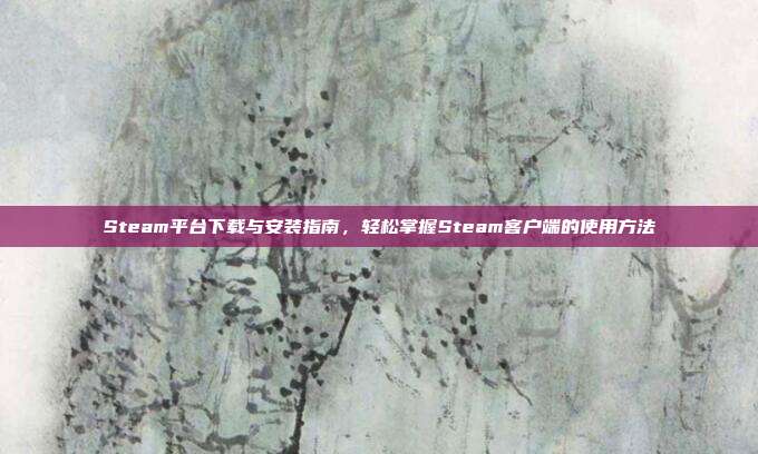 Steam平台下载与安装指南,轻松掌握Steam客户端的使用方法
