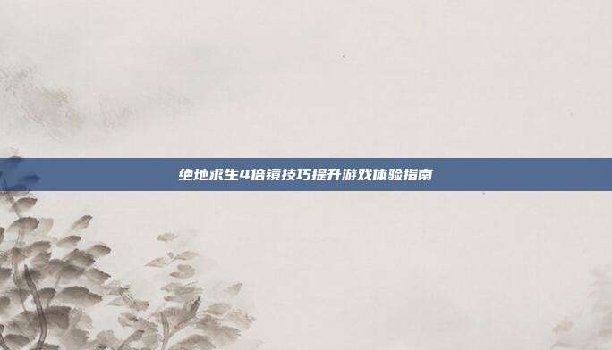 绝地求生4倍镜技巧提升游戏体验指南
