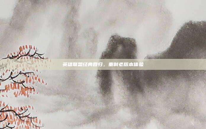 英雄联盟经典回归,重制老版本体验