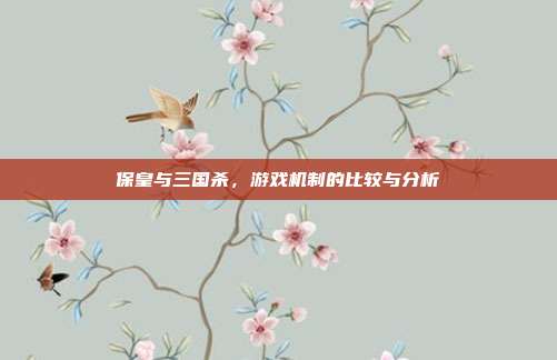 保皇与三国杀,游戏机制的比较与分析