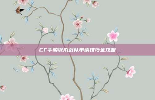 CF手游取消战队申请技巧全攻略