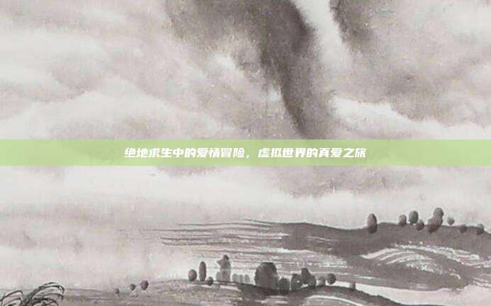 绝地求生中的爱情冒险,虚拟世界的真爱之旅