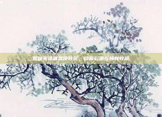 揭秘英雄联盟皮肤区,隐藏彩蛋与稀有收藏