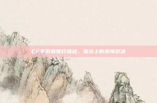 CF手游鸳鸯打挑战,指尖上的激情对决