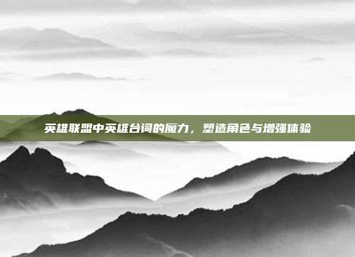 英雄联盟中英雄台词的魔力,塑造角色与增强体验