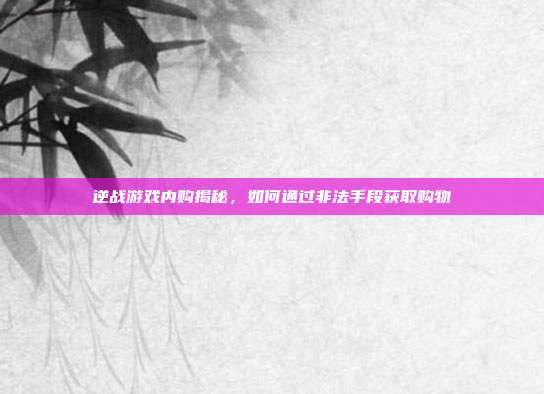 逆战游戏内购揭秘,如何通过非法手段获取购物劵