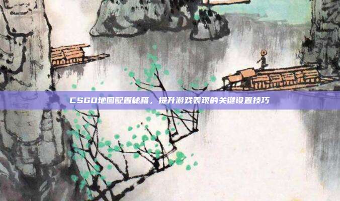 CSGO地图配置秘籍,提升游戏表现的关键设置技巧