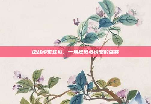 逆战樱花炼狱,一场视觉与情感的盛宴