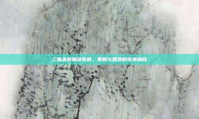 三国杀新角色陈群,策略与智慧的完美融合