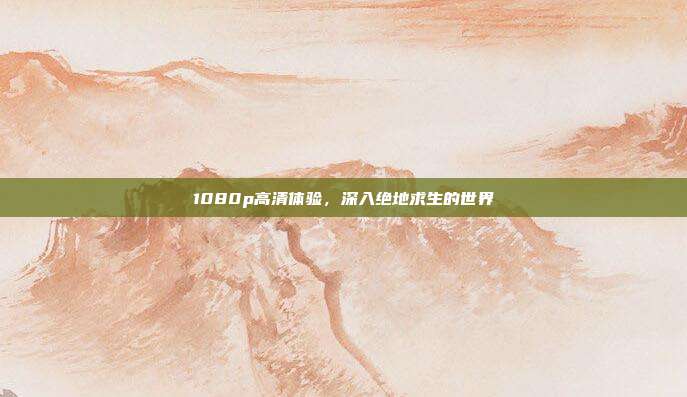 1080p高清体验,深入绝地求生的世界