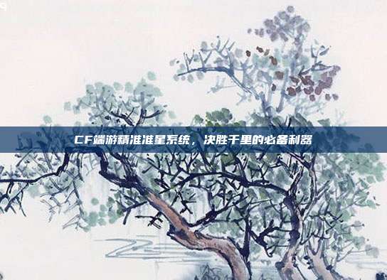 CF端游精准准星系统,决胜千里的必备利器