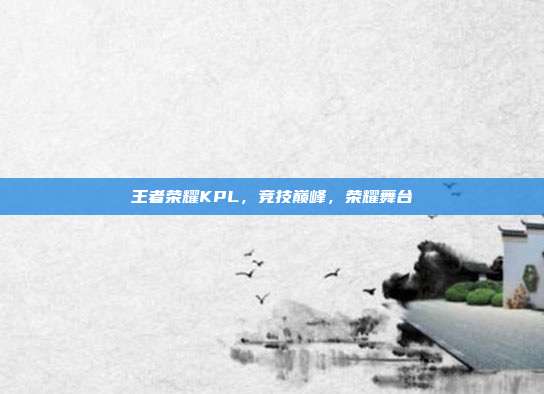 王者荣耀KPL,竞技巅峰,荣耀舞台