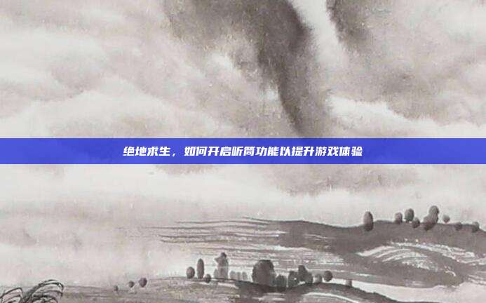 绝地求生,如何开启听筒功能以提升游戏体验