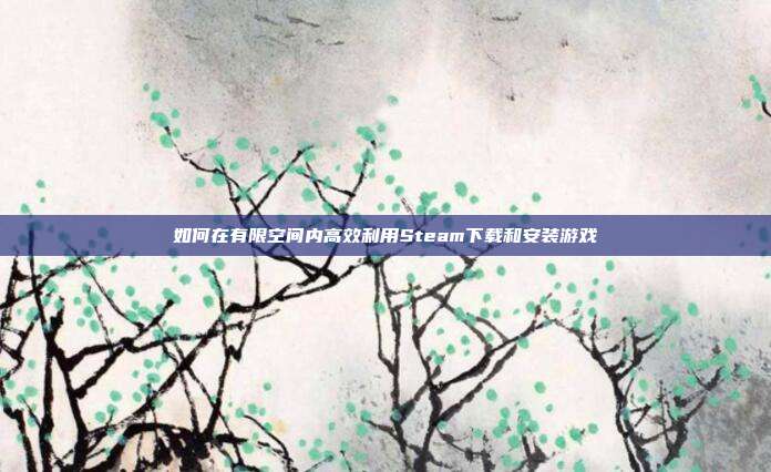 如何在有限空间内高效利用Steam下载和安装游戏